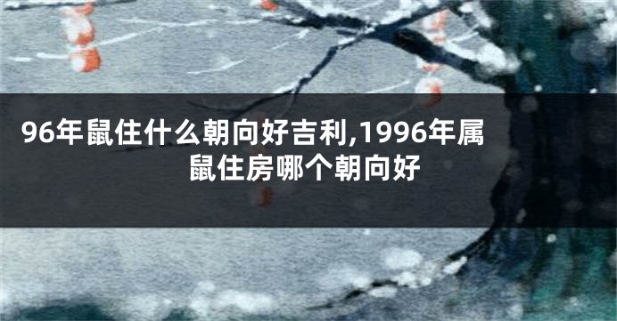 96年鼠住什么朝向好吉利,1996年属鼠住房哪个朝向好