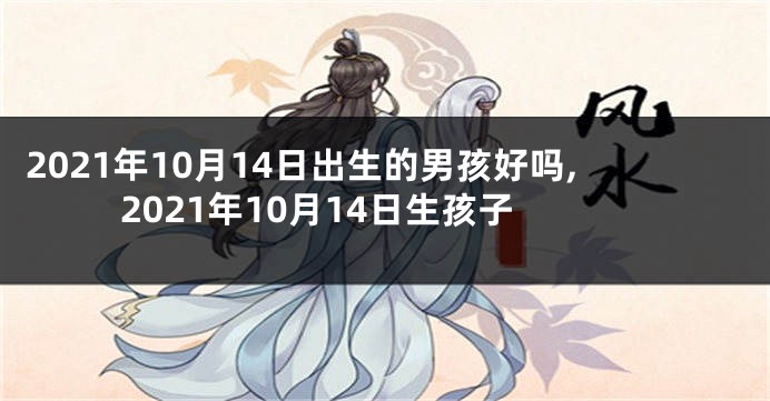 2021年10月14日出生的男孩好吗,2021年10月14日生孩子