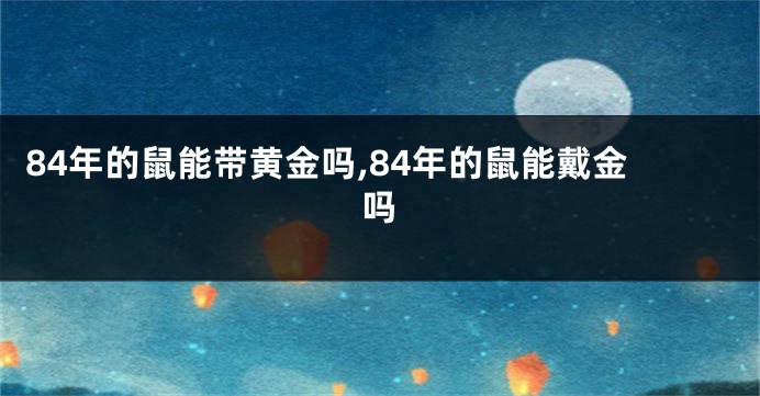 84年的鼠能带黄金吗,84年的鼠能戴金吗