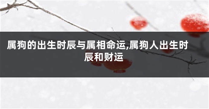 属狗的出生时辰与属相命运,属狗人出生时辰和财运