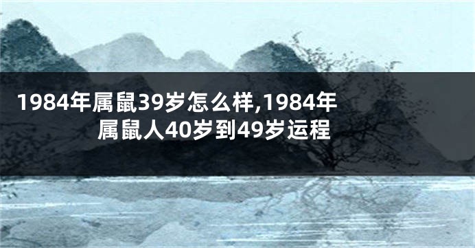1984年属鼠39岁怎么样,1984年属鼠人40岁到49岁运程