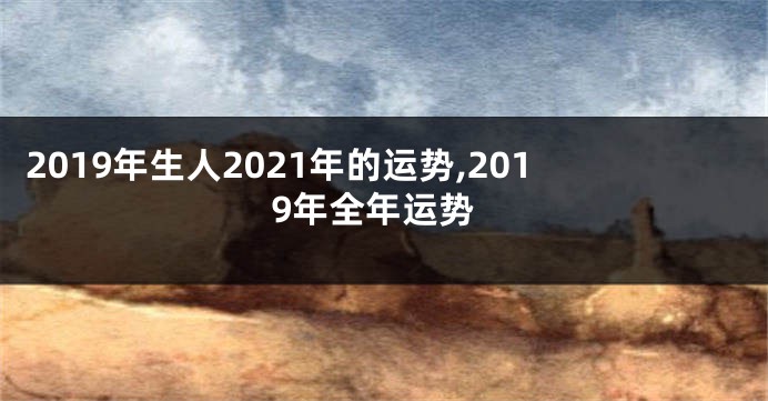 2019年生人2021年的运势,2019年全年运势
