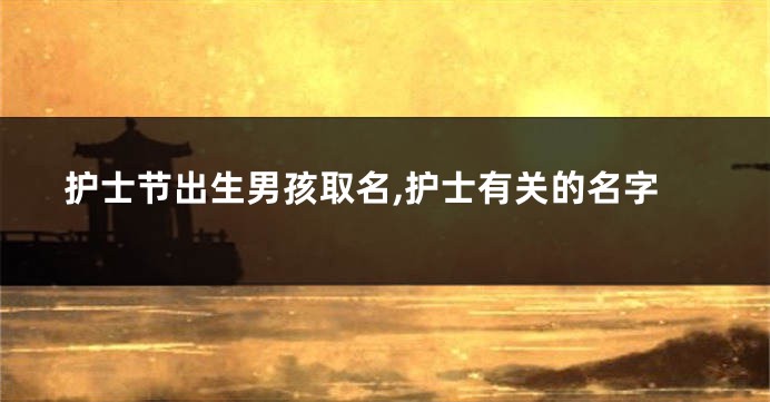 护士节出生男孩取名,护士有关的名字