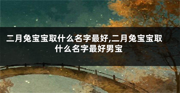 二月兔宝宝取什么名字最好,二月兔宝宝取什么名字最好男宝