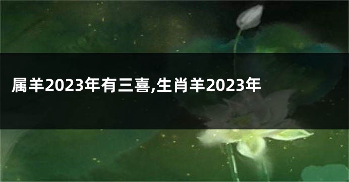 属羊2023年有三喜,生肖羊2023年