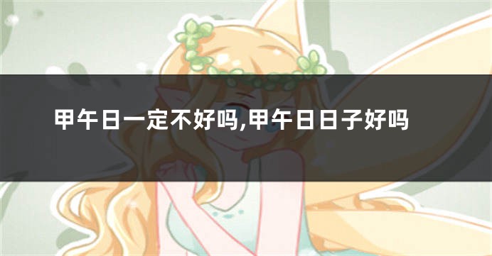 甲午日一定不好吗,甲午日日子好吗