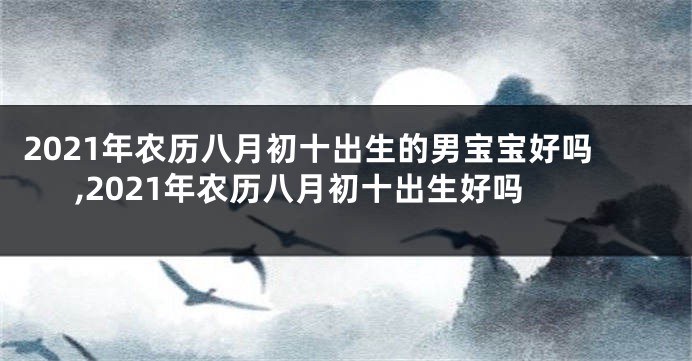 2021年农历八月初十出生的男宝宝好吗,2021年农历八月初十出生好吗