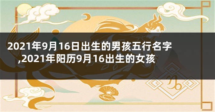 2021年9月16日出生的男孩五行名字,2021年阳历9月16出生的女孩