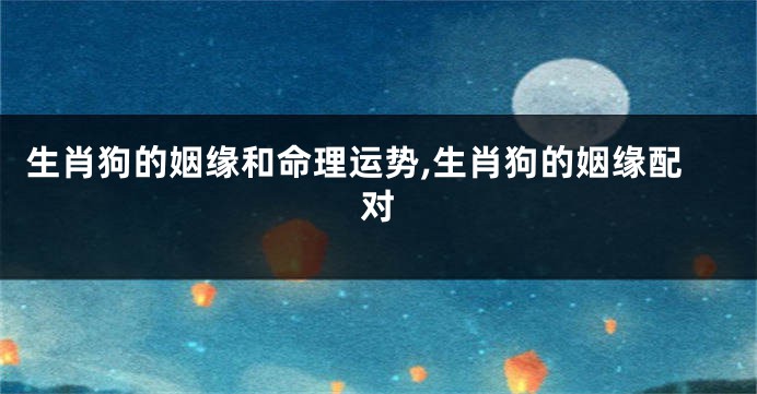 生肖狗的姻缘和命理运势,生肖狗的姻缘配对