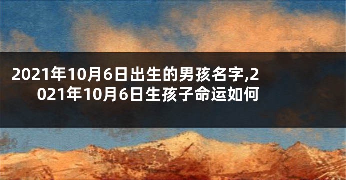 2021年10月6日出生的男孩名字,2021年10月6日生孩子命运如何