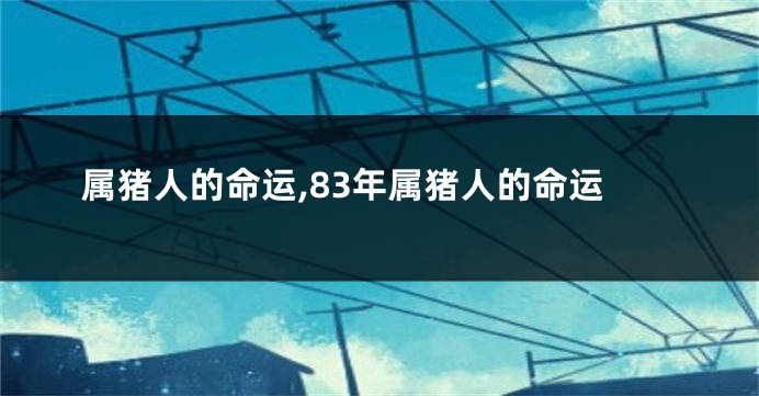 属猪人的命运,83年属猪人的命运