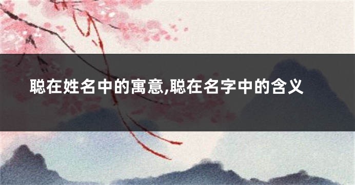 聪在姓名中的寓意,聪在名字中的含义