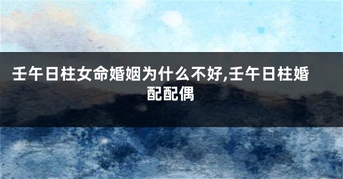壬午日柱女命婚姻为什么不好,壬午日柱婚配配偶