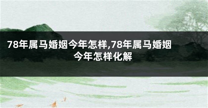 78年属马婚姻今年怎样,78年属马婚姻今年怎样化解