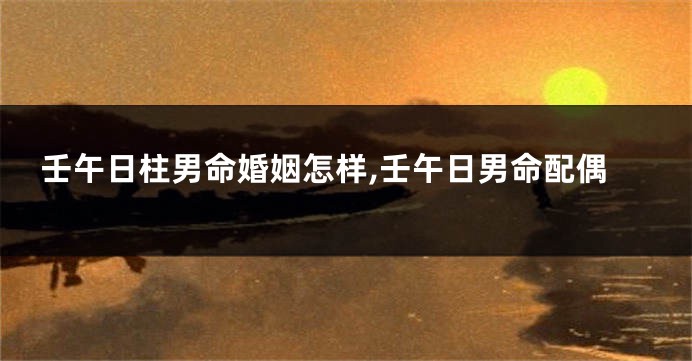 壬午日柱男命婚姻怎样,壬午日男命配偶