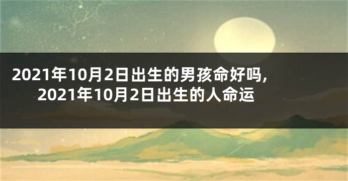 2021年10月2日出生的男孩命好吗,2021年10月2日出生的人命运