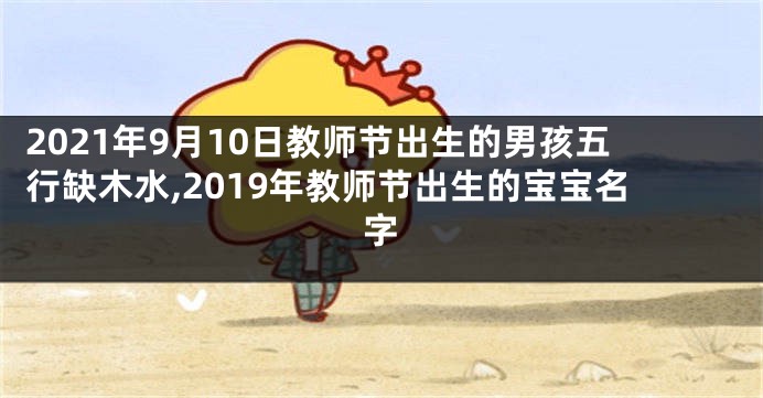 2021年9月10日教师节出生的男孩五行缺木水,2019年教师节出生的宝宝名字