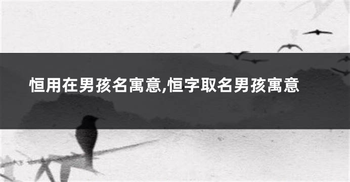 恒用在男孩名寓意,恒字取名男孩寓意
