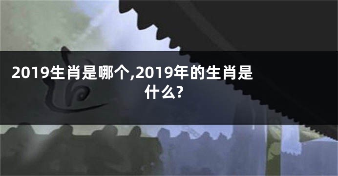 2019生肖是哪个,2019年的生肖是什么?