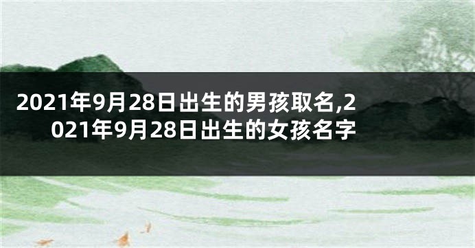 2021年9月28日出生的男孩取名,2021年9月28日出生的女孩名字