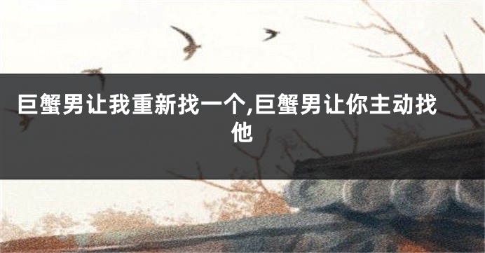 巨蟹男让我重新找一个,巨蟹男让你主动找他