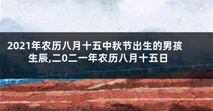 2021年农历八月十五中秋节出生的男孩生辰,二0二一年农历八月十五日