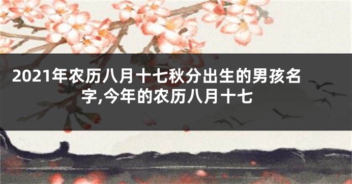 2021年农历八月十七秋分出生的男孩名字,今年的农历八月十七