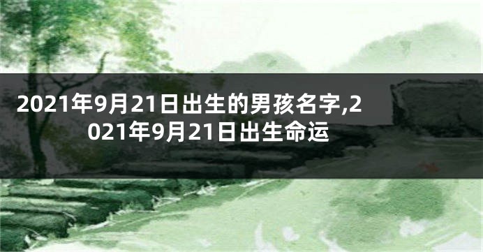 2021年9月21日出生的男孩名字,2021年9月21日出生命运