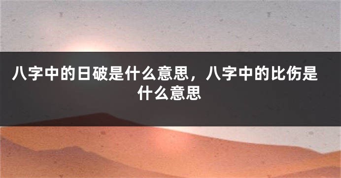 八字中的日破是什么意思,八字中的比伤是什么意思