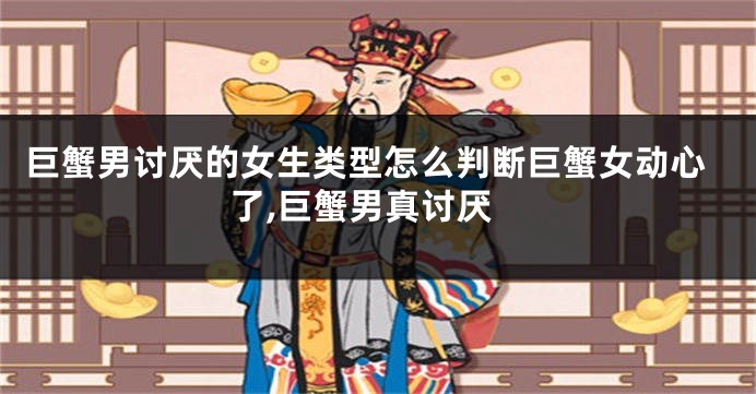 巨蟹男讨厌的女生类型怎么判断巨蟹女动心了,巨蟹男真讨厌