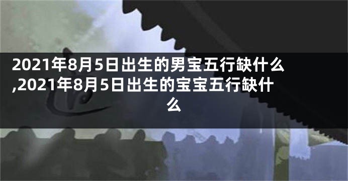 2021年8月5日出生的男宝五行缺什么,2021年8月5日出生的宝宝五行缺什么