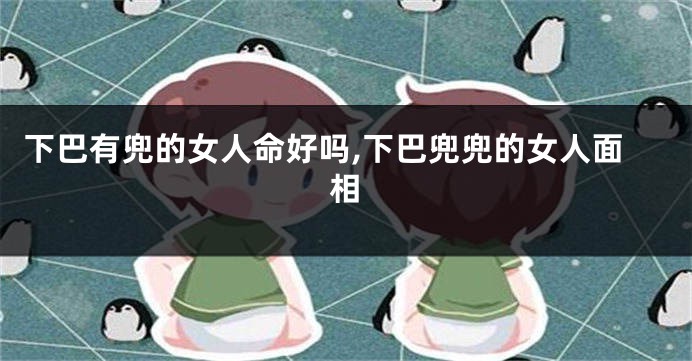 下巴有兜的女人命好吗,下巴兜兜的女人面相