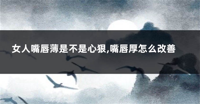 女人嘴唇薄是不是心狠,嘴唇厚怎么改善