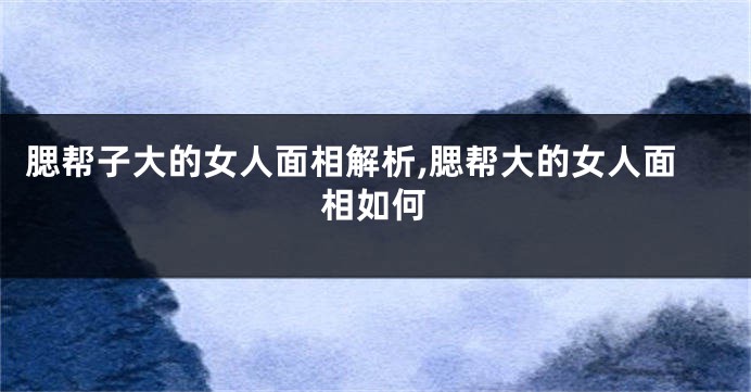 腮帮子大的女人面相解析,腮帮大的女人面相如何
