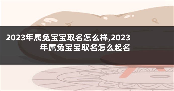 2023年属兔宝宝取名怎么样,2023年属兔宝宝取名怎么起名