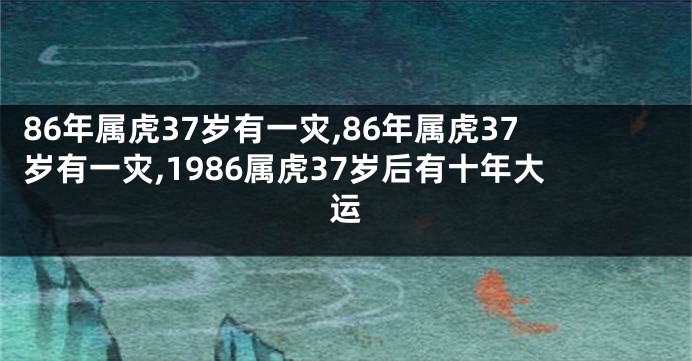 86年属虎37岁有一灾,86年属虎37岁有一灾,1986属虎37岁后有十年大运
