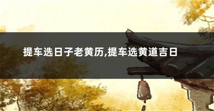 提车选日子老黄历,提车选黄道吉日