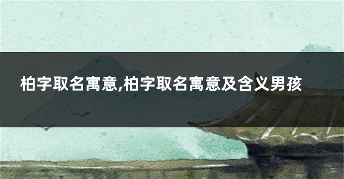 柏字取名寓意,柏字取名寓意及含义男孩