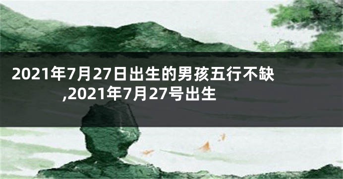2021年7月27日出生的男孩五行不缺,2021年7月27号出生