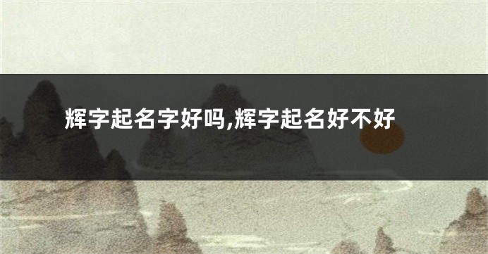 辉字起名字好吗,辉字起名好不好
