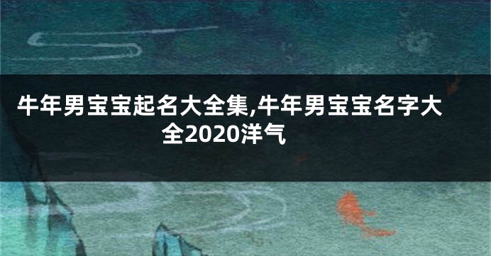 牛年男宝宝起名大全集,牛年男宝宝名字大全2020洋气