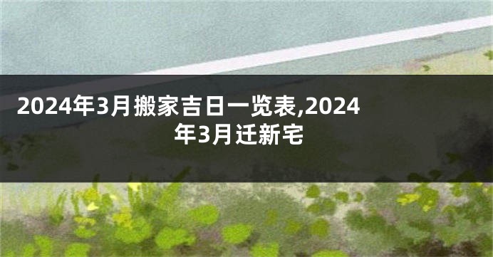 2024年3月搬家吉日一览表,2024年3月迁新宅