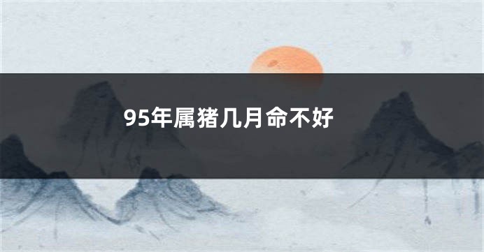 95年属猪几月命不好