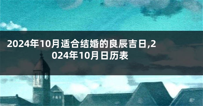 2024年10月适合结婚的良辰吉日,2024年10月日历表
