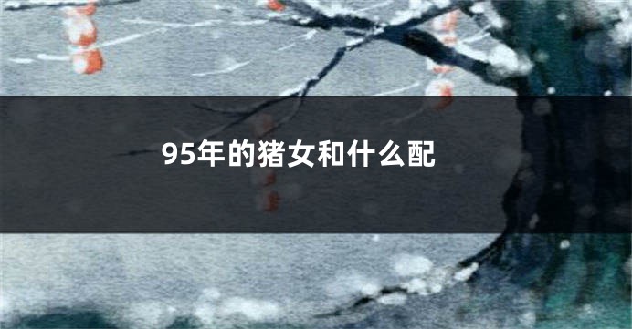 95年的猪女和什么配