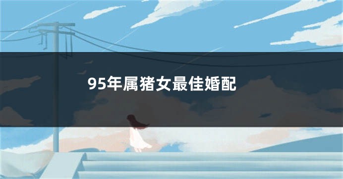 95年属猪女最佳婚配