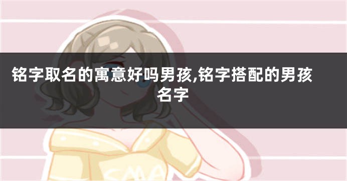 铭字取名的寓意好吗男孩,铭字搭配的男孩名字
