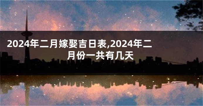 2024年二月嫁娶吉日表,2024年二月份一共有几天