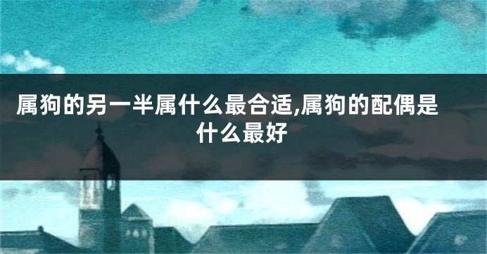 属狗的另一半属什么最合适,属狗的配偶是什么最好