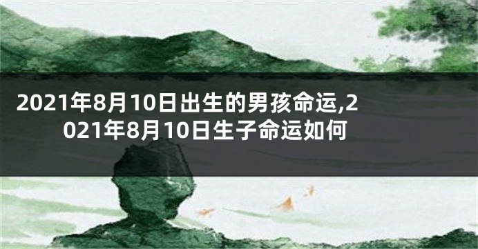 2021年8月10日出生的男孩命运,2021年8月10日生子命运如何